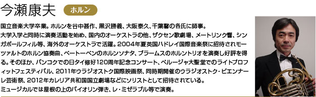 国立音楽大学卒業。ホルンを谷中甚作、黒沢勝義、大阪泰久、千葉馨の各氏に師事。
        大学入学と同時に演奏活動を始め、国内のオーケストラの他、ザクセン歌劇場、メートリンク響、シンガポールフィル等、海外のオーケストラで活躍。
        2004年夏英国ハドレイ国際音楽祭に招待されモーツァルトのホルン協奏曲、ベートーベンのホルンソナタ、ブラームスのホルントリオを演奏し好評を得る。
        そのほか、バンコクでの日タイ修好120周年記念コンサート、ペルージャ大聖堂でのライトプロフィットフェスティバル、2011年ウラジオストク国際映画祭、
        同時期開催のウラジオストク・ビエンナーレ芸術祭、2012年カレリア共和国国立劇場などにソリストとして招待されている。
        ミュージカルでは屋根の上のバイオリン弾き、レ・ミゼラブル等で演奏。
        平成音楽大学講師。