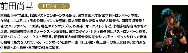 東京都小平市出身。12歳よりトロンボーンを始める。国立音楽大学器楽学科トロンボーン卒業。
        在学中にはJ.Rojak氏の公開レッスンを受講。同大学同調会東京支部新人演奏会、国際芸術連盟主催のソロリサイタルに出演。
        現在はアンサンブル、吹奏楽、オーケストラなど、多種多様な音楽の場で活躍。
        東京国際芸術協会オーケストラ演奏員。東京コダイラ・シティ管弦楽団バストロンボーン奏者。東京トロンボーンオーケストラ団員。
        昭和音楽大学附属音楽教室やヤマノミュージックサロンで後進の指導にも力を入れている。
        トロンボーンを酒井一也・箱山芳樹・森上慶一の各氏に師事。室内楽を伊藤清・北村源三・三浦徹の各氏に師事。