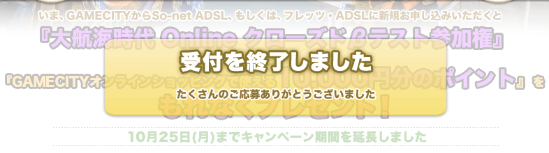 ���ޡ�GAMECITY����So-net ADSL�⤷���ϡ��ե�åġ�ADSL�˿������������ߤ��������ȡ���ҳ����� Online ���������ɦ¥ƥ��Ȼ��ø��١���GAMECITY����饤�󥷥�åԥ󥰤ǻȤ���10,000��ʬ�Υݥ���ȡ� ����ʤ��ץ쥼��ȡ�
���դ�λ���ޤ�������������Τ����礢�꤬�Ȥ��������ޤ���