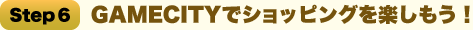 Step6. GAMECITY�ǥ���åԥ󥰤�ڤ��⤦��