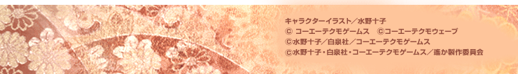 キャラクターイラスト／水野十子
（C）コーエーテクモゲームス　（C）コーエーテクモウェーブ
（C）水野十子／白泉社／コーエーテクモゲームス
（C）水野十子・白泉社・コーエーテクモゲームス／遙か製作委員会
 
