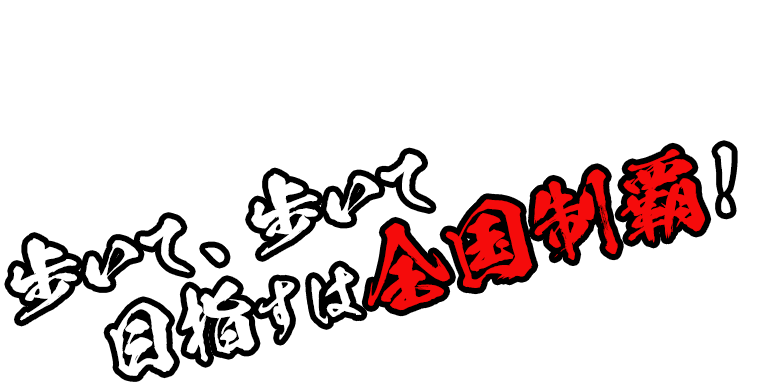 歩いて、歩いて、目指すは全国制覇！