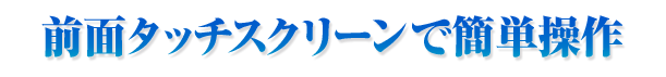 前面タッチスクリーンで簡単操作