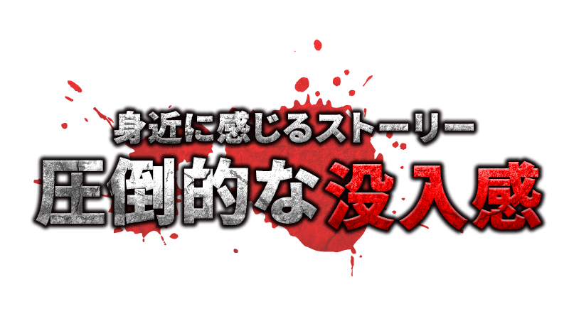 身近に感じるストーリー　圧倒的な没入感